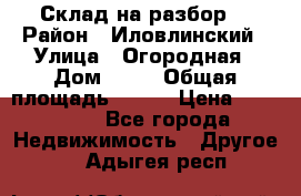 Склад на разбор. › Район ­ Иловлинский › Улица ­ Огородная › Дом ­ 25 › Общая площадь ­ 651 › Цена ­ 450 000 - Все города Недвижимость » Другое   . Адыгея респ.